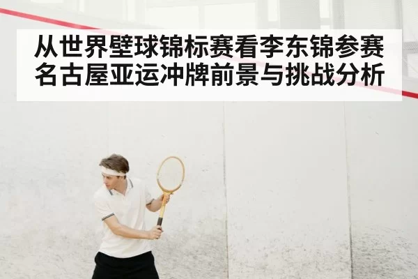 从世界壁球锦标赛看李东锦参赛名古屋亚运冲牌前景与挑战分析
