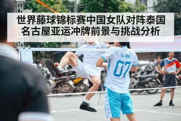 世界藤球锦标赛中国女队对阵泰国名古屋亚运冲牌前景与挑战分析